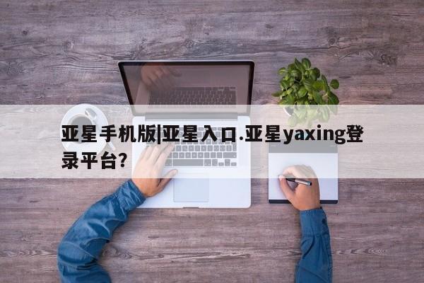 亚星官网 亚星app下载亚星手机版|亚星入口.亚星yaxing登录平台？