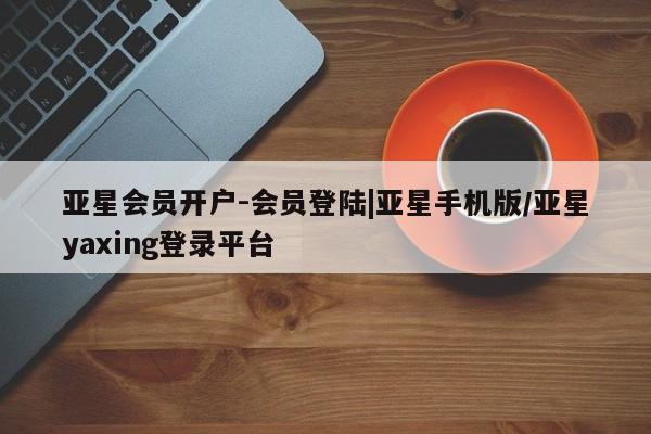 亚星官网 亚星app下载亚星会员开户-会员登陆|亚星手机版/亚星yaxing登录平台
