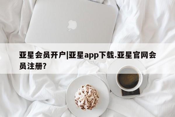 亚星官网 亚星app下载亚星会员开户|亚星app下载.亚星官网会员注册？