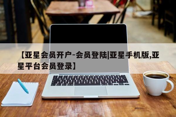 亚星官网 亚星app下载【亚星会员开户-会员登陆|亚星手机版,亚星平台会员登录】